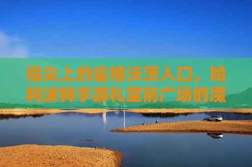 指尖上的霍格沃茨入口,哈利波特手游礼堂前广场的魔法日常 指尖上的霍格沃茨入口,哈利波特手游礼堂前广场的魔法日常