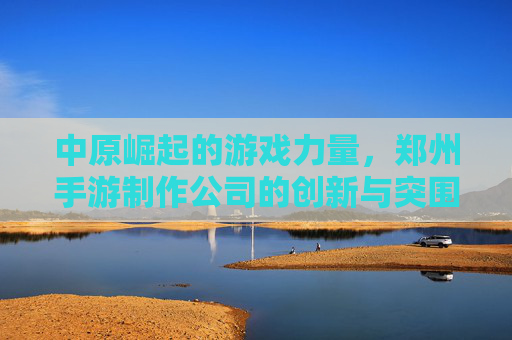 中原崛起的游戏力量,郑州手游制作公司的创新与突围 中原崛起的游戏力量,郑州手游制作公司的创新与突围