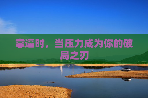 靠逼时,当压力成为你的破局之刃 靠逼时,当压力成为你的破局之刃