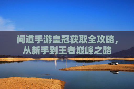 问道手游皇冠获取全攻略,从新手到王者巅峰之路 问道手游皇冠获取全攻略,从新手到王者巅峰之路