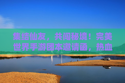 集结仙友，共闯秘境！完美世界手游团本邀请函，热血开团等你来！