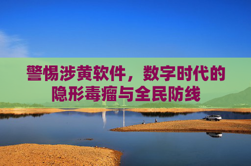 警惕涉黄软件,数字时代的隐形毒瘤与全民防线 警惕涉黄软件,数字时代的隐形毒瘤与全民防线