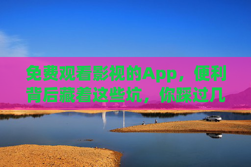 免费观看影视的App,便利背后藏着这些坑,你踩过几个? 免费观看影视的App,便利背后藏着这些坑,你踩过几个?