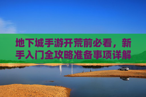 地下城手游开荒前必看,新手入门全攻略准备事项详解 地下城手游开荒前必看,新手入门全攻略准备事项详解