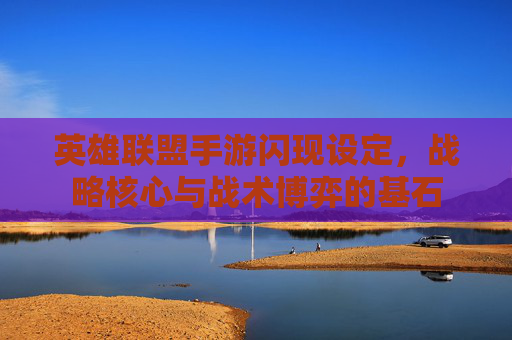 英雄联盟手游闪现设定,战略核心与战术博弈的基石 英雄联盟手游闪现设定,战略核心与战术博弈的基石