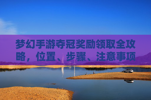 梦幻手游夺冠奖励领取全攻略，位置、步骤、注意事项一文搞定