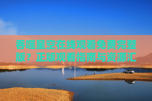 吞噬星空在线观看免费完整版？正版观看指南与资源汇总