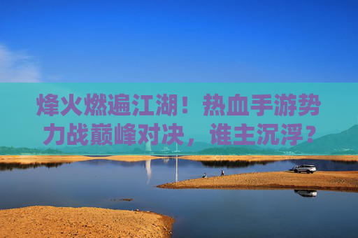 烽火燃遍江湖！热血手游势力战巅峰对决，谁主沉浮？