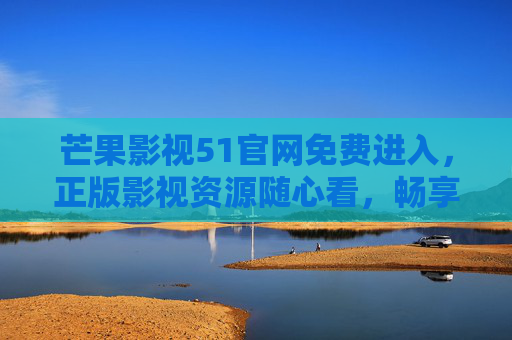芒果影视51官网免费进入,正版影视资源随心看,畅享高清视听盛宴 芒果影视51官网免费进入,正版影视资源随心看,畅享高清视听盛宴