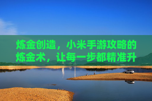 炼金创造,小米手游攻略的炼金术,让每一步都精准升级 炼金创造,小米手游攻略的炼金术,让每一步都精准升级