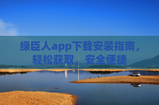 绿臣人app下载安装指南,轻松获取,安全便捷 绿臣人app下载安装指南,轻松获取,安全便捷