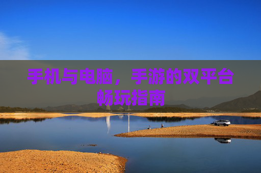 手机与电脑,手游的双平台畅玩指南 手机与电脑,手游的双平台畅玩指南