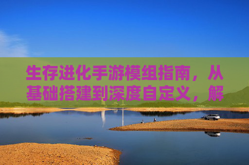 生存进化手游模组指南,从基础搭建到深度自定义,解锁无限可能 生存进化手游模组指南,从基础搭建到深度自定义,解锁无限可能