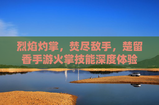 烈焰灼掌，焚尽敌手，楚留香手游火掌技能深度体验