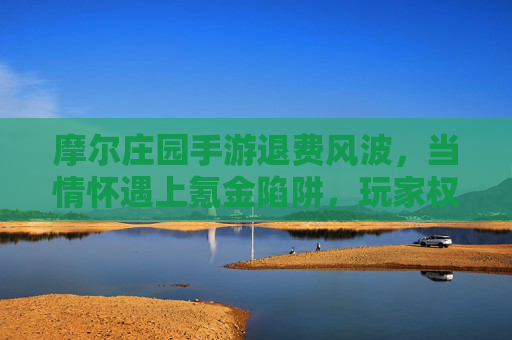 摩尔庄园手游退费风波,当情怀遇上氪金陷阱,玩家权益如何守护? 摩尔庄园手游退费风波,当情怀遇上氪金陷阱,玩家权益如何守护?