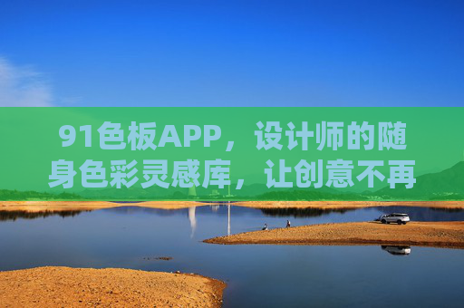 91色板APP，设计师的随身色彩灵感库，让创意不再受限
