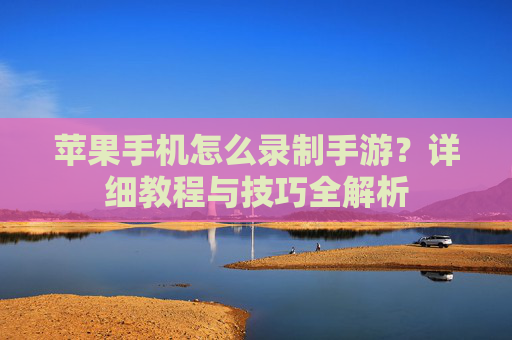 苹果手机怎么录制手游?详细教程与技巧全解析 苹果手机怎么录制手游?详细教程与技巧全解析
