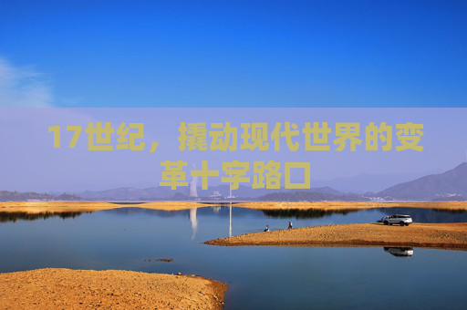 17世纪，撬动现代世界的变革十字路口