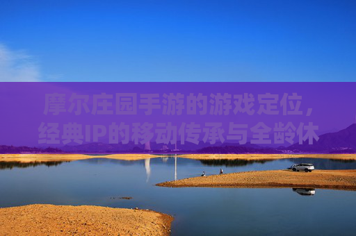 摩尔庄园手游的游戏定位,经典IP的移动传承与全龄休闲体验构建 摩尔庄园手游的游戏定位,经典IP的移动传承与全龄休闲体验构建