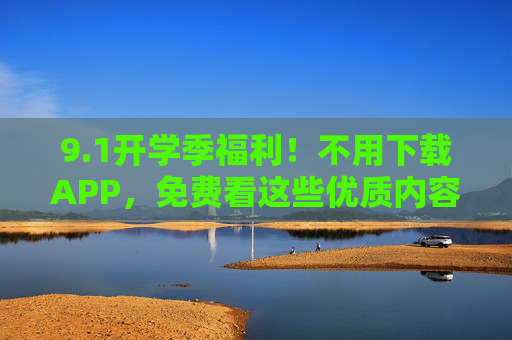 9.1开学季福利!不用下载APP,免费看这些优质内容 9.1开学季福利!不用下载APP,免费看这些优质内容