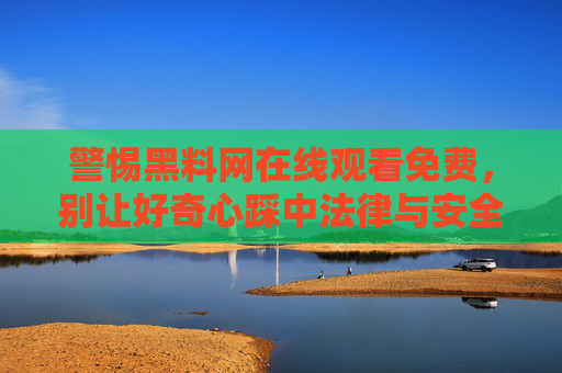 警惕黑料网在线观看免费，别让好奇心踩中法律与安全的坑