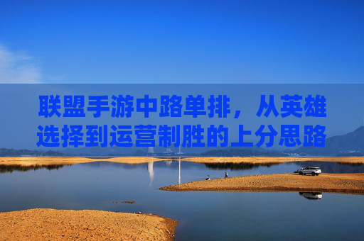 联盟手游中路单排，从英雄选择到运营制胜的上分思路