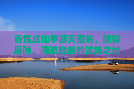 百炼成仙手游天魔岭,踏碎魔障,问道巅峰的试炼之地 百炼成仙手游天魔岭,踏碎魔障,问道巅峰的试炼之地