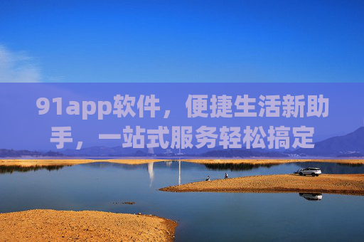 91app软件，便捷生活新助手，一站式服务轻松搞定