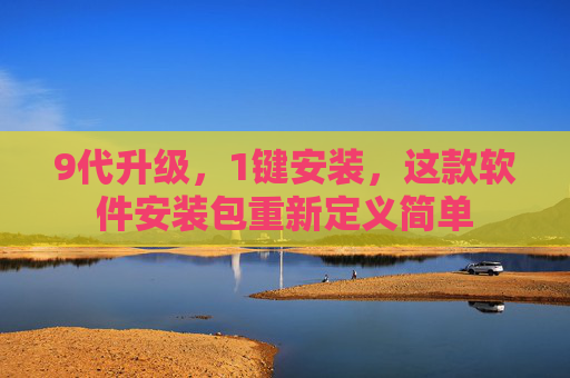 9代升级,1键安装,这款软件安装包重新定义简单 9代升级,1键安装,这款软件安装包重新定义简单