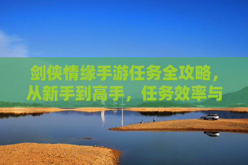剑侠情缘手游任务全攻略，从新手到高手，任务效率与剧情体验双提升