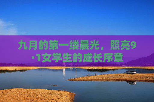 九月的第一缕晨光,照亮9·1女学生的成长序章 九月的第一缕晨光,照亮9·1女学生的成长序章