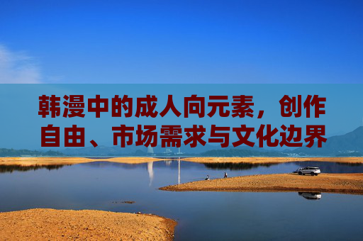 韩漫中的成人向元素,创作自由、市场需求与文化边界的多维审视 韩漫中的成人向元素,创作自由、市场需求与文化边界的多维审视