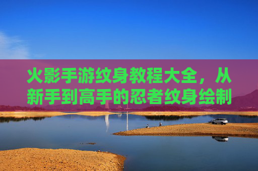 火影手游纹身教程大全,从新手到高手的忍者纹身绘制指南 火影手游纹身教程大全,从新手到高手的忍者纹身绘制指南