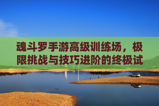 魂斗罗手游高级训练场，极限挑战与技巧进阶的终极试炼场