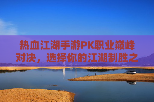 热血江湖手游PK职业巅峰对决,选择你的江湖制胜之道 热血江湖手游PK职业巅峰对决,选择你的江湖制胜之道