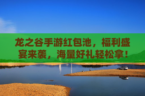 龙之谷手游红包池,福利盛宴来袭,海量好礼轻松拿! 龙之谷手游红包池,福利盛宴来袭,海量好礼轻松拿!