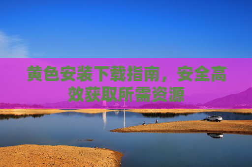 黄色安装下载指南，安全高效获取所需资源
