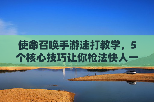 使命召唤手游速打教学,5个核心技巧让你枪法快人一步 使命召唤手游速打教学,5个核心技巧让你枪法快人一步