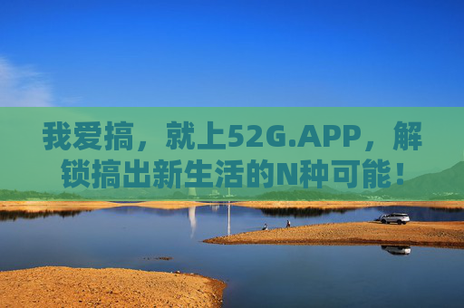 我爱搞,就上52G.APP,解锁搞出新生活的N种可能! 我爱搞,就上52G.APP,解锁搞出新生活的N种可能!