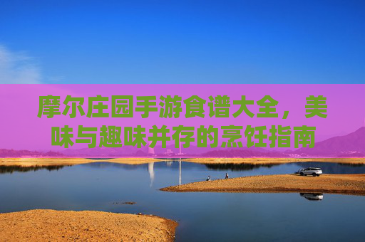 摩尔庄园手游食谱大全，美味与趣味并存的烹饪指南