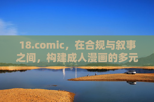 18.comic,在合规与叙事之间,构建成人漫画的多元生态 18.comic,在合规与叙事之间,构建成人漫画的多元生态