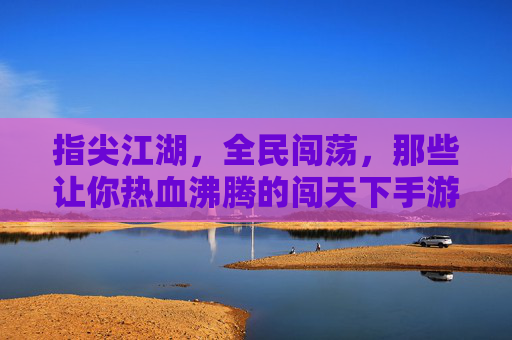 指尖江湖，全民闯荡，那些让你热血沸腾的闯天下手游