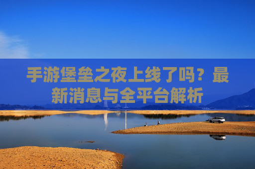 手游堡垒之夜上线了吗?最新消息与全平台解析 手游堡垒之夜上线了吗?最新消息与全平台解析
