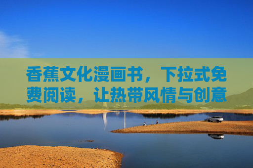 香蕉文化漫画书，下拉式免费阅读，让热带风情与创意故事滑进你的生活