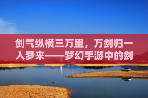 剑气纵横三万里，万剑归一入梦来——梦幻手游中的剑修传奇