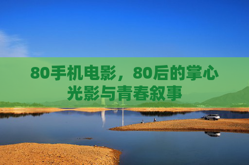 80手机电影，80后的掌心光影与青春叙事