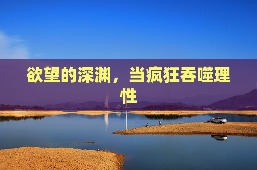 欲望的深渊，当疯狂吞噬理性