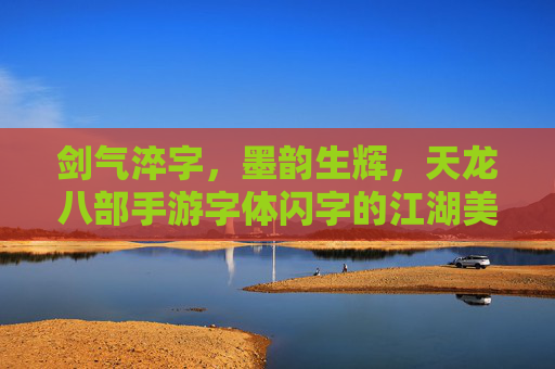 剑气淬字，墨韵生辉，天龙八部手游字体闪字的江湖美学