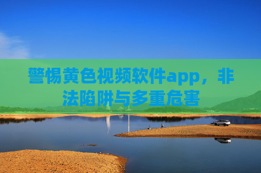 警惕黄色视频软件app,非法陷阱与多重危害 警惕黄色视频软件app,非法陷阱与多重危害
