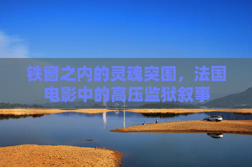 铁窗之内的灵魂突围,法国电影中的高压监狱叙事 铁窗之内的灵魂突围,法国电影中的高压监狱叙事